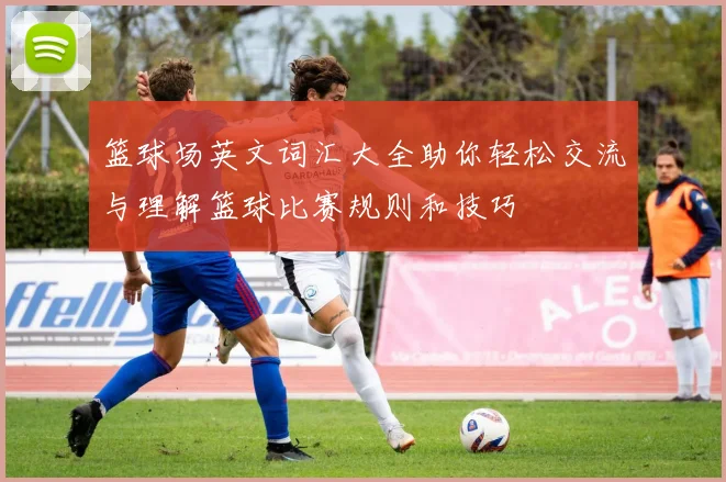 篮球场英文词汇大全助你轻松交流与理解篮球比赛规则和技巧