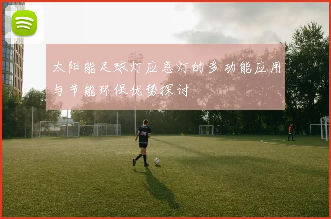 太阳能足球灯应急灯的多功能应用与节能环保优势探讨