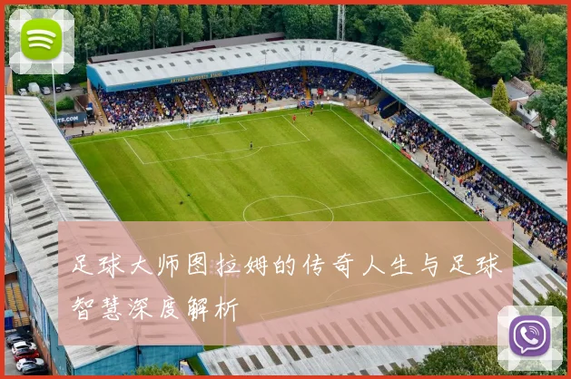 足球大师图拉姆的传奇人生与足球智慧深度解析