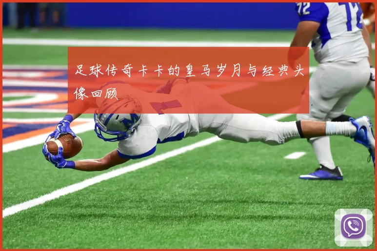 足球传奇卡卡的皇马岁月与经典头像回顾