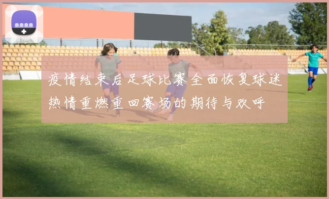 疫情结束后足球比赛全面恢复球迷热情重燃重回赛场的期待与欢呼