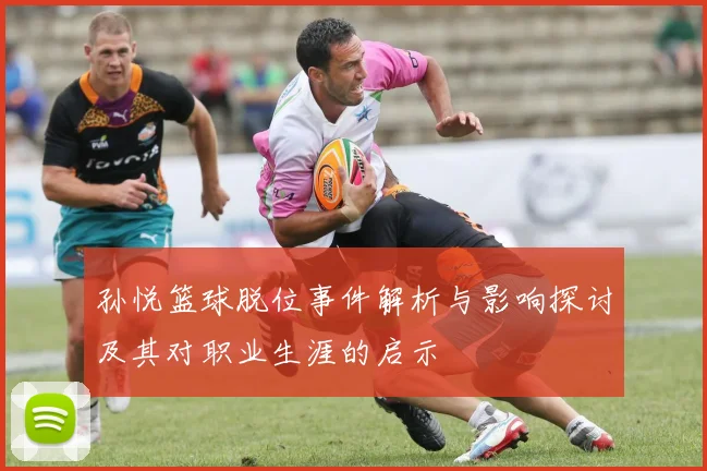 孙悦篮球脱位事件解析与影响探讨及其对职业生涯的启示