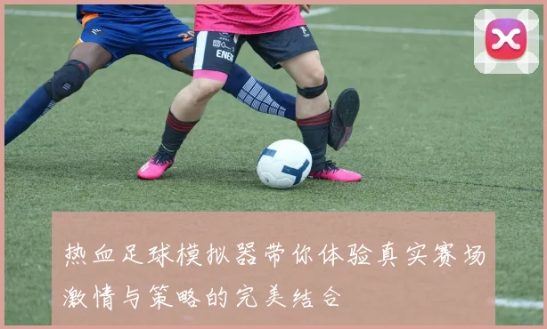 热血足球模拟器带你体验真实赛场激情与策略的完美结合